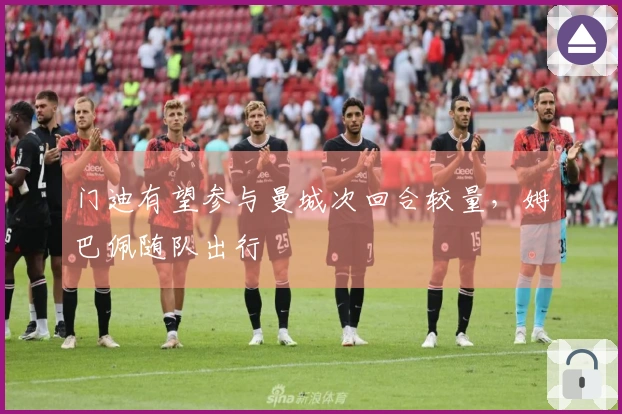 门迪有望参与曼城次回合较量，姆巴佩随队出行