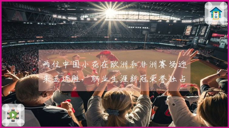 两位中国小花在欧洲和非洲赛场迎来五连胜，职业生涯新冠荣誉独占鳌头