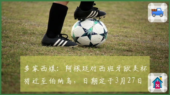 多家西媒：阿根廷对西班牙欧美杯将迁至伯纳乌，日期定于3月27日