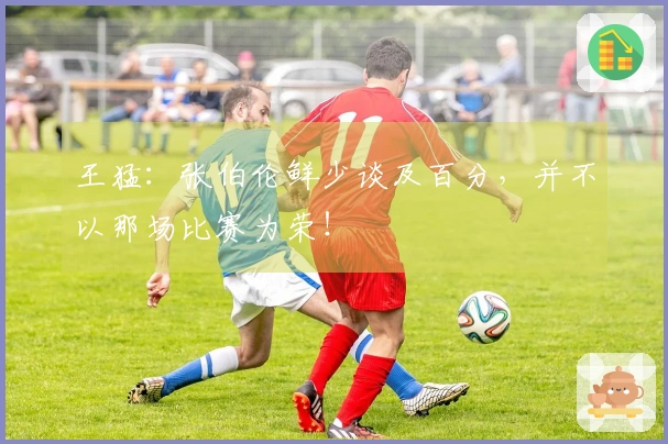 王猛:张伯伦鲜少谈及百分,并不以那场比赛为荣!