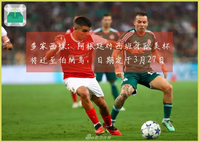 多家西媒：阿根廷对西班牙欧美杯将迁至伯纳乌，日期定于3月27日