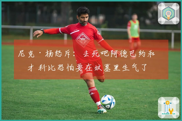 尼克·杨怒斥：去死吧阿德巴约和奇才 科比恐怕要在坟墓里生气了