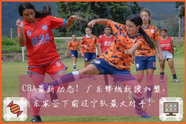 CBA最新动态！广东锋线新援加盟，新东家签下前辽宁队最大对手！