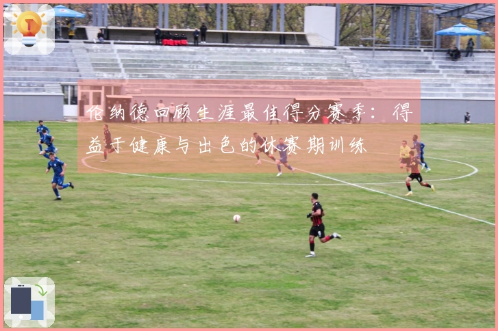 伦纳德回顾生涯最佳得分赛季：得益于健康与出色的休赛期训练