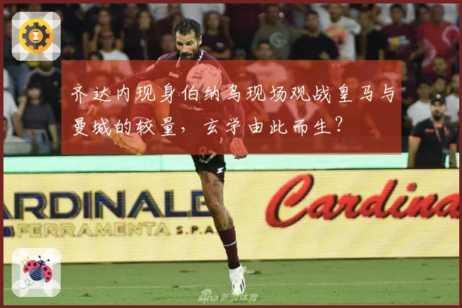 齐达内现身伯纳乌现场观战皇马与曼城的较量，玄学由此而生？