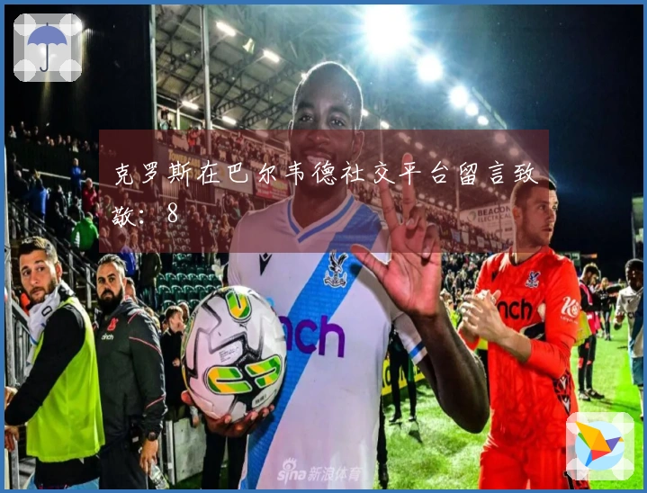 克罗斯在巴尔韦德社交平台留言致敬：8