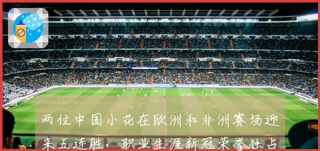 两位中国小花在欧洲和非洲赛场迎来五连胜，职业生涯新冠荣誉独占鳌头