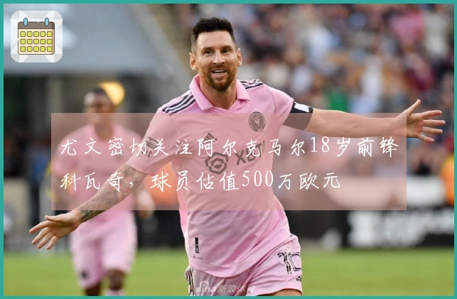 尤文密切关注阿尔克马尔18岁前锋科瓦奇,球员估值500万欧元