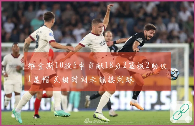 维金斯10投5中贡献18分2篮板2助攻1盖帽 关键时刻未能接到球