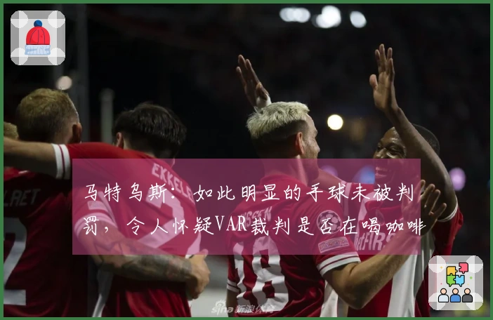 马特乌斯：如此明显的手球未被判罚，令人怀疑VAR裁判是否在喝咖啡