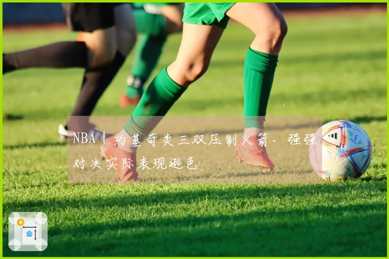 NBA｜约基奇类三双压制火箭，强强对决实际表现逊色