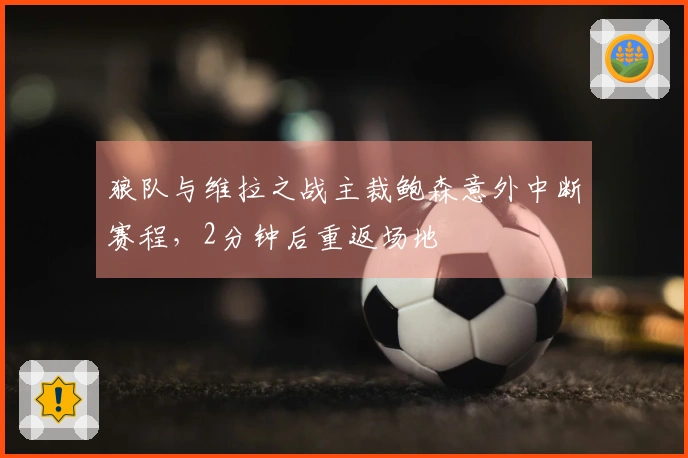 狼队与维拉之战主裁鲍森意外中断赛程，2分钟后重返场地