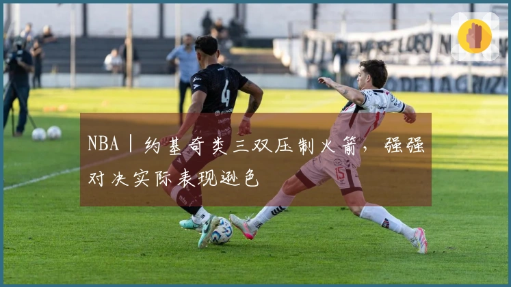 NBA｜约基奇类三双压制火箭，强强对决实际表现逊色