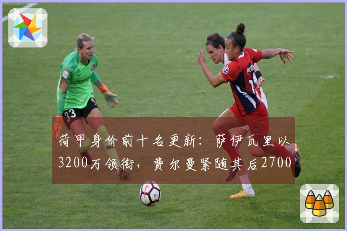 荷甲身价前十名更新：萨伊瓦里以3200万领衔，费尔曼紧随其后2700万