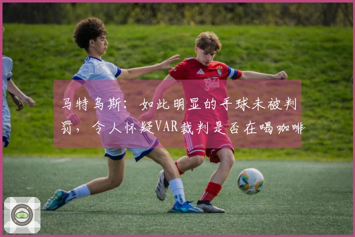 马特乌斯：如此明显的手球未被判罚，令人怀疑VAR裁判是否在喝咖啡