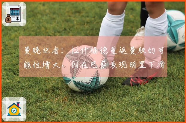 曼晚记者：拉什福德重返曼联的可能性增大，因在巴萨表现明显下滑